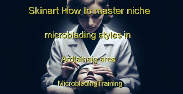 Skinart How to master niche microblading styles in Ardtalnaig area | #MicrobladingTraining #MicrobladingClasses #SkinartTraining-United Kingdom