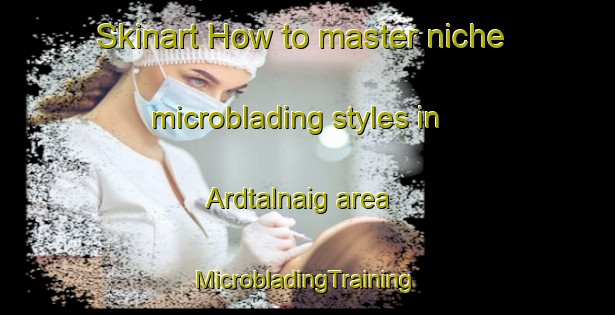 Skinart How to master niche microblading styles in Ardtalnaig area | #MicrobladingTraining #MicrobladingClasses #SkinartTraining-United Kingdom