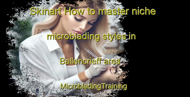 Skinart How to master niche microblading styles in Ballencrieff area | #MicrobladingTraining #MicrobladingClasses #SkinartTraining-United Kingdom