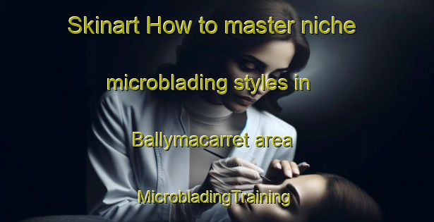 Skinart How to master niche microblading styles in Ballymacarret area | #MicrobladingTraining #MicrobladingClasses #SkinartTraining-United Kingdom