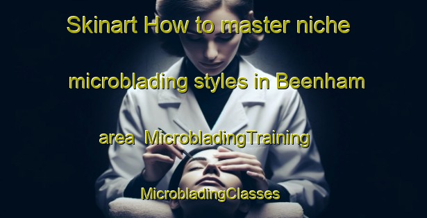 Skinart How to master niche microblading styles in Beenham area | MicrobladingTraining | MicrobladingClasses | SkinartTraining-United Kingdom