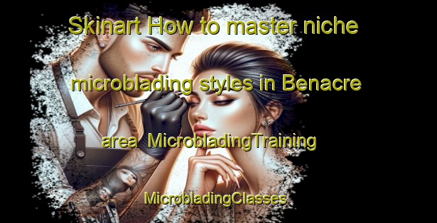 Skinart How to master niche microblading styles in Benacre area | MicrobladingTraining | MicrobladingClasses | SkinartTraining-United Kingdom