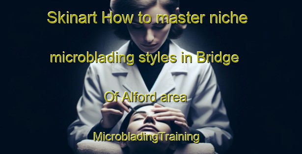 Skinart How to master niche microblading styles in Bridge Of Alford area | MicrobladingTraining | MicrobladingClasses | SkinartTraining-United Kingdom