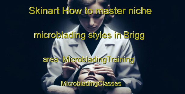 Skinart How to master niche microblading styles in Brigg area | MicrobladingTraining | MicrobladingClasses | SkinartTraining-United Kingdom