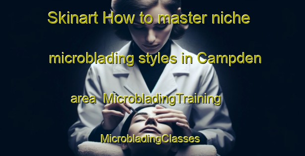 Skinart How to master niche microblading styles in Campden area | MicrobladingTraining | MicrobladingClasses | SkinartTraining-United Kingdom