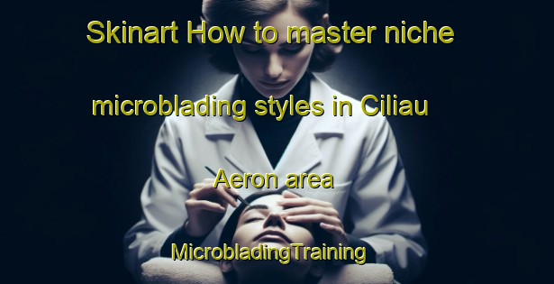 Skinart How to master niche microblading styles in Ciliau Aeron area | MicrobladingTraining | MicrobladingClasses | SkinartTraining-United Kingdom