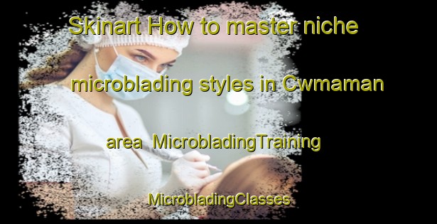 Skinart How to master niche microblading styles in Cwmaman area | #MicrobladingTraining #MicrobladingClasses #SkinartTraining-United Kingdom