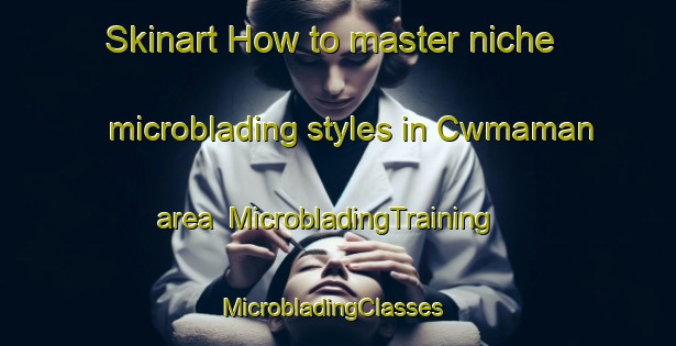 Skinart How to master niche microblading styles in Cwmaman area | MicrobladingTraining | MicrobladingClasses | SkinartTraining-United Kingdom
