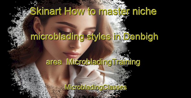 Skinart How to master niche microblading styles in Denbigh area | #MicrobladingTraining #MicrobladingClasses #SkinartTraining-United Kingdom