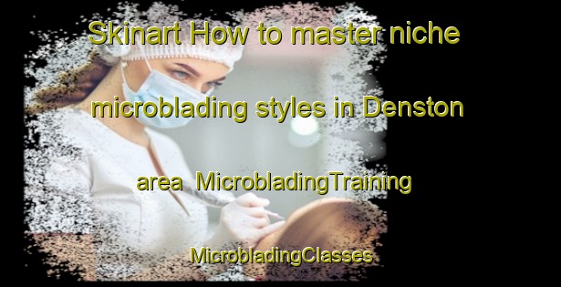 Skinart How to master niche microblading styles in Denston area | #MicrobladingTraining #MicrobladingClasses #SkinartTraining-United Kingdom