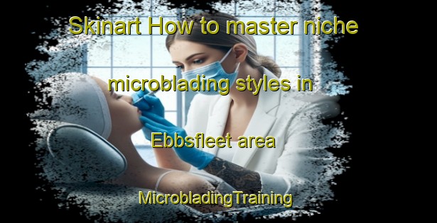 Skinart How to master niche microblading styles in Ebbsfleet area | #MicrobladingTraining #MicrobladingClasses #SkinartTraining-United Kingdom