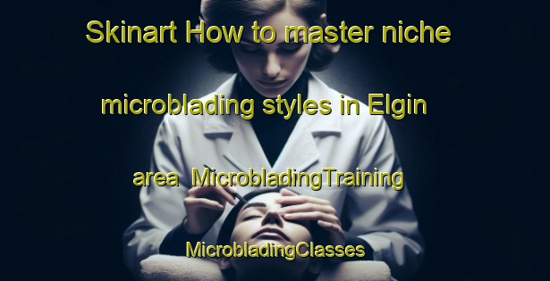 Skinart How to master niche microblading styles in Elgin area | #MicrobladingTraining #MicrobladingClasses #SkinartTraining-United Kingdom