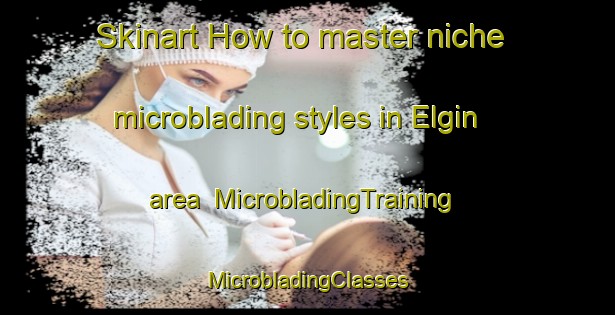 Skinart How to master niche microblading styles in Elgin area | #MicrobladingTraining #MicrobladingClasses #SkinartTraining-United Kingdom