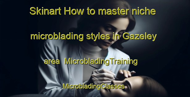 Skinart How to master niche microblading styles in Gazeley area | MicrobladingTraining | MicrobladingClasses | SkinartTraining-United Kingdom