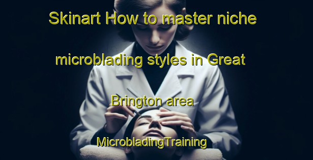 Skinart How to master niche microblading styles in Great Brington area | MicrobladingTraining | MicrobladingClasses | SkinartTraining-United Kingdom