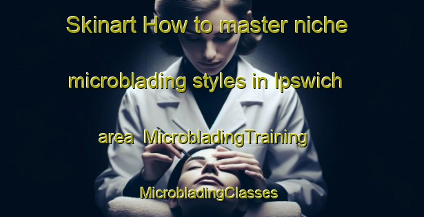 Skinart How to master niche microblading styles in Ipswich area | MicrobladingTraining | MicrobladingClasses | SkinartTraining-United Kingdom