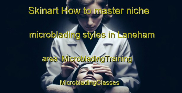 Skinart How to master niche microblading styles in Laneham area | MicrobladingTraining | MicrobladingClasses | SkinartTraining-United Kingdom