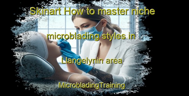 Skinart How to master niche microblading styles in Llangelynin area | MicrobladingTraining | MicrobladingClasses | SkinartTraining-United Kingdom
