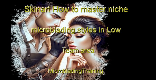 Skinart How to master niche microblading styles in Low Team area | MicrobladingTraining | MicrobladingClasses | SkinartTraining-United Kingdom