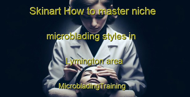 Skinart How to master niche microblading styles in Lymington area | MicrobladingTraining | MicrobladingClasses | SkinartTraining-United Kingdom