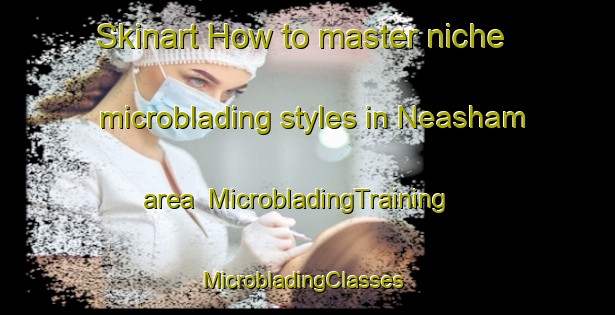 Skinart How to master niche microblading styles in Neasham area | MicrobladingTraining | MicrobladingClasses | SkinartTraining-United Kingdom