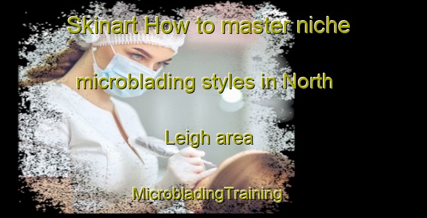Skinart How to master niche microblading styles in North Leigh area | MicrobladingTraining | MicrobladingClasses | SkinartTraining-United Kingdom