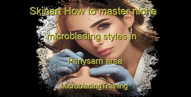 Skinart How to master niche microblading styles in Penysarn area | #MicrobladingTraining #MicrobladingClasses #SkinartTraining-United Kingdom