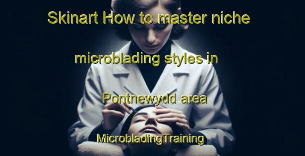 Skinart How to master niche microblading styles in Pontnewydd area | #MicrobladingTraining #MicrobladingClasses #SkinartTraining-United Kingdom