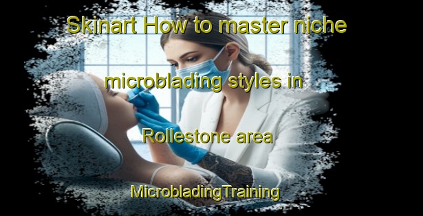 Skinart How to master niche microblading styles in Rollestone area | MicrobladingTraining | MicrobladingClasses | SkinartTraining-United Kingdom