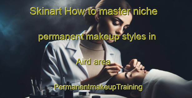 Skinart How to master niche permanent makeup styles in Aird area | PermanentmakeupTraining | PermanentmakeupClasses | SkinartTraining-United Kingdom