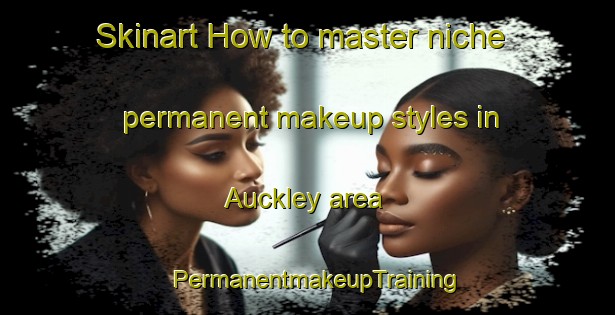 Skinart How to master niche permanent makeup styles in Auckley area | PermanentmakeupTraining | PermanentmakeupClasses | SkinartTraining-United Kingdom