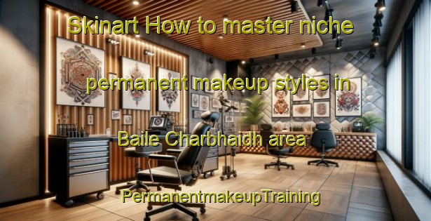 Skinart How to master niche permanent makeup styles in Baile Charbhaidh area | PermanentmakeupTraining | PermanentmakeupClasses | SkinartTraining-United Kingdom