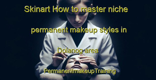 Skinart How to master niche permanent makeup styles in Dolanog area | PermanentmakeupTraining | PermanentmakeupClasses | SkinartTraining-United Kingdom