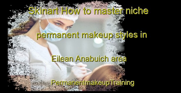 Skinart How to master niche permanent makeup styles in Eilean Anabuich area | PermanentmakeupTraining | PermanentmakeupClasses | SkinartTraining-United Kingdom