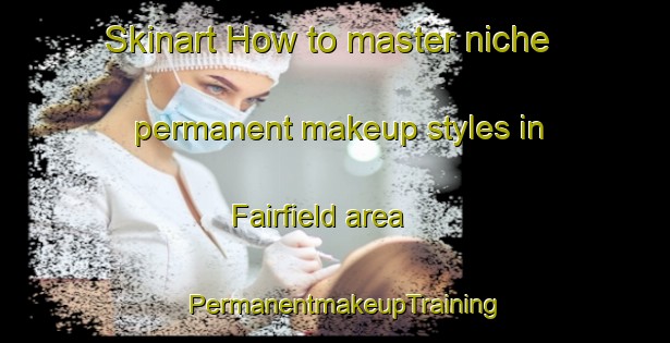 Skinart How to master niche permanent makeup styles in Fairfield area | PermanentmakeupTraining | PermanentmakeupClasses | SkinartTraining-United Kingdom