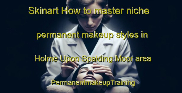 Skinart How to master niche permanent makeup styles in Holme Upon Spalding Moor area | PermanentmakeupTraining | PermanentmakeupClasses | SkinartTraining-United Kingdom