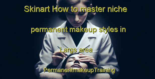 Skinart How to master niche permanent makeup styles in Largs area | PermanentmakeupTraining | PermanentmakeupClasses | SkinartTraining-United Kingdom