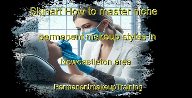 Skinart How to master niche permanent makeup styles in Newcastleton area | PermanentmakeupTraining | PermanentmakeupClasses | SkinartTraining-United Kingdom