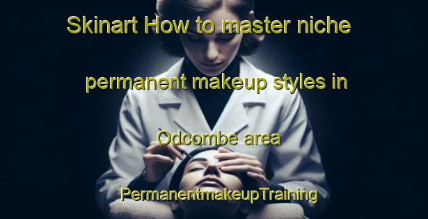 Skinart How to master niche permanent makeup styles in Odcombe area | PermanentmakeupTraining | PermanentmakeupClasses | SkinartTraining-United Kingdom