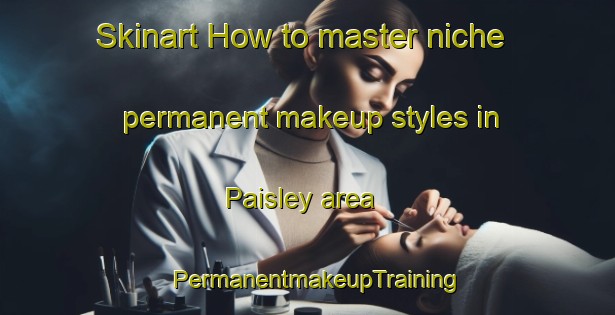 Skinart How to master niche permanent makeup styles in Paisley area | PermanentmakeupTraining | PermanentmakeupClasses | SkinartTraining-United Kingdom