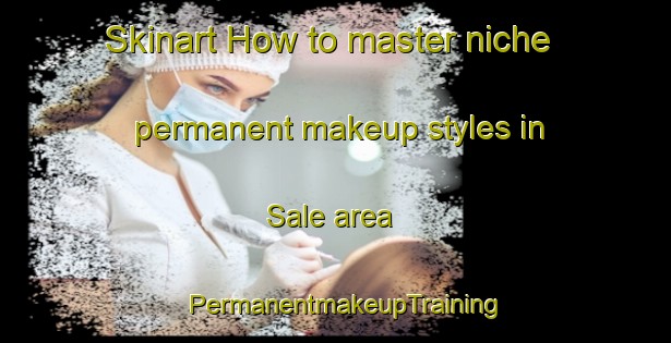 Skinart How to master niche permanent makeup styles in Sale area | PermanentmakeupTraining | PermanentmakeupClasses | SkinartTraining-United Kingdom