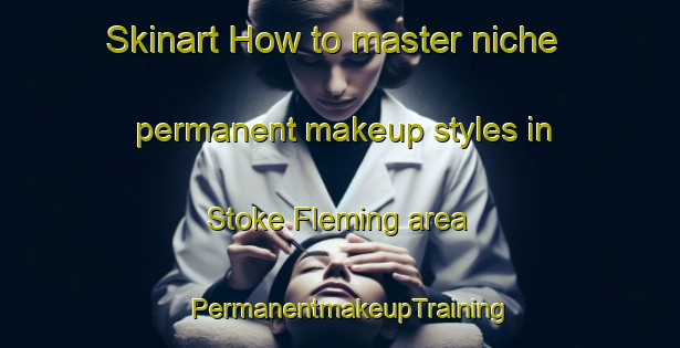 Skinart How to master niche permanent makeup styles in Stoke Fleming area | PermanentmakeupTraining | PermanentmakeupClasses | SkinartTraining-United Kingdom