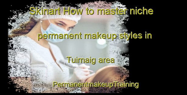 Skinart How to master niche permanent makeup styles in Tuirnaig area | PermanentmakeupTraining | PermanentmakeupClasses | SkinartTraining-United Kingdom