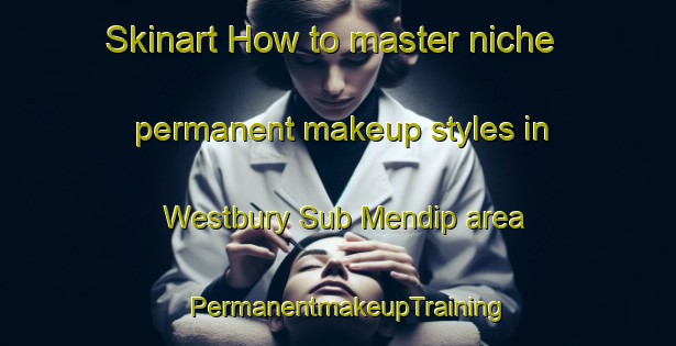 Skinart How to master niche permanent makeup styles in Westbury Sub Mendip area | PermanentmakeupTraining | PermanentmakeupClasses | SkinartTraining-United Kingdom