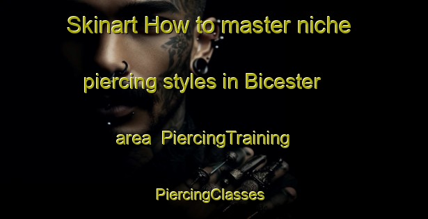 Skinart How to master niche piercing styles in Bicester area | PiercingTraining | PiercingClasses | SkinartTraining-United Kingdom