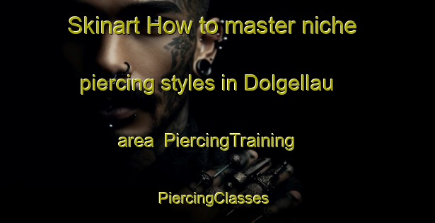 Skinart How to master niche piercing styles in Dolgellau area | PiercingTraining | PiercingClasses | SkinartTraining-United Kingdom