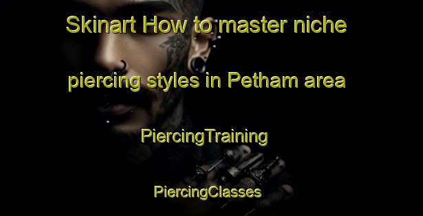 Skinart How to master niche piercing styles in Petham area | PiercingTraining | PiercingClasses | SkinartTraining-United Kingdom