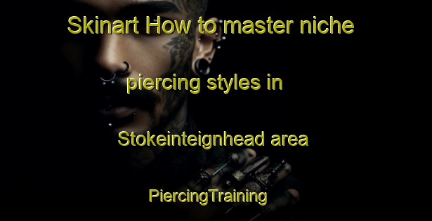 Skinart How to master niche piercing styles in Stokeinteignhead area | PiercingTraining | PiercingClasses | SkinartTraining-United Kingdom