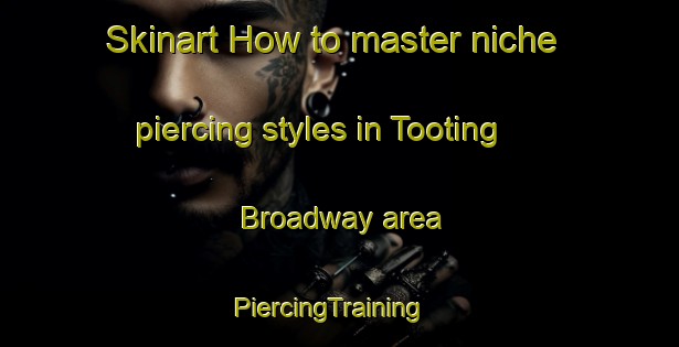 Skinart How to master niche piercing styles in Tooting Broadway area | PiercingTraining | PiercingClasses | SkinartTraining-United Kingdom