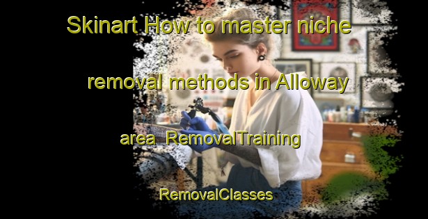 Skinart How to master niche removal methods in Alloway area | RemovalTraining | RemovalClasses | SkinartTraining-United Kingdom